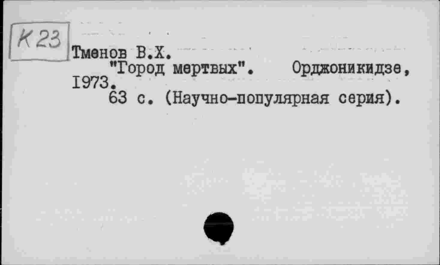 ﻿К 23
Тменов В.Х.
"Город мертвых”. Орджоникидзе
63 с. (Научно-популярная серия).
»